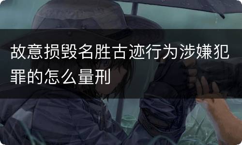 故意损毁名胜古迹行为涉嫌犯罪的怎么量刑