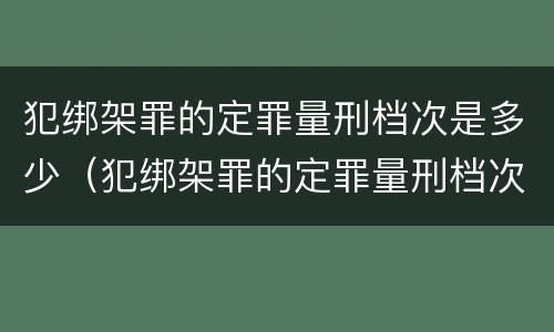 犯绑架罪的定罪量刑档次是多少（犯绑架罪的定罪量刑档次是多少）