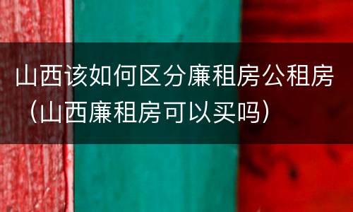 山西该如何区分廉租房公租房（山西廉租房可以买吗）