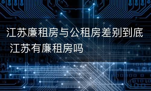 江苏廉租房与公租房差别到底 江苏有廉租房吗