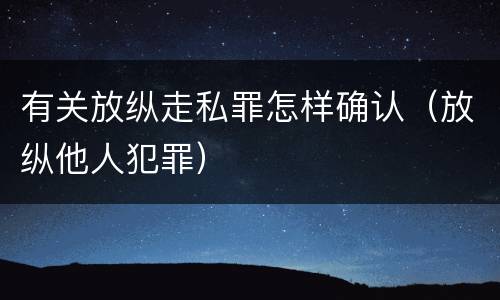 有关放纵走私罪怎样确认（放纵他人犯罪）
