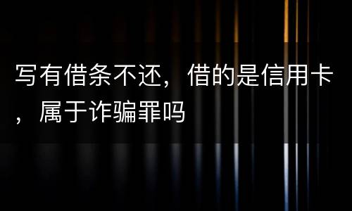 写有借条不还，借的是信用卡，属于诈骗罪吗