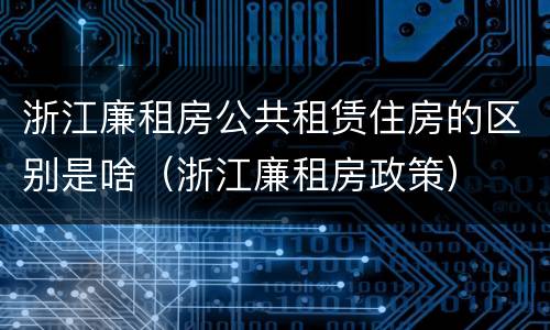 浙江廉租房公共租赁住房的区别是啥（浙江廉租房政策）