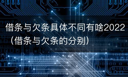 借条与欠条具体不同有啥2022（借条与欠条的分别）