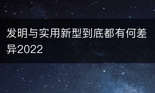发明与实用新型到底都有何差异2022