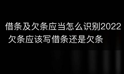 借条及欠条应当怎么识别2022 欠条应该写借条还是欠条
