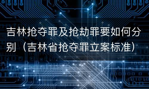 吉林抢夺罪及抢劫罪要如何分别（吉林省抢夺罪立案标准）