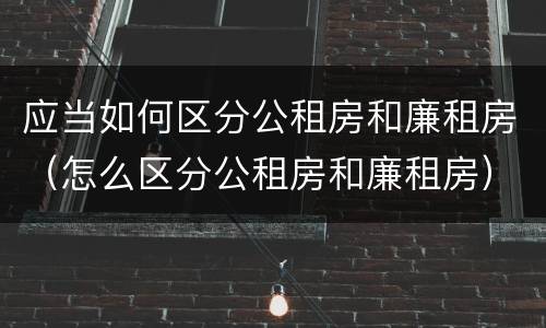 应当如何区分公租房和廉租房（怎么区分公租房和廉租房）