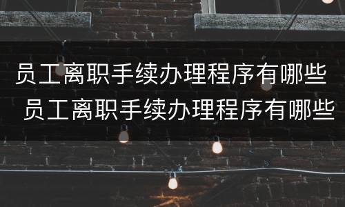 员工离职手续办理程序有哪些 员工离职手续办理程序有哪些要求