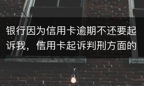 银行因为信用卡逾期不还要起诉我，信用卡起诉判刑方面的规定