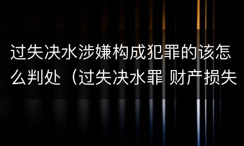 过失决水涉嫌构成犯罪的该怎么判处（过失决水罪 财产损失标准）