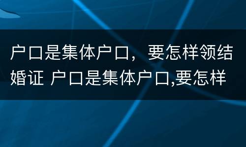 户口是集体户口，要怎样领结婚证 户口是集体户口,要怎样领结婚证才能上学