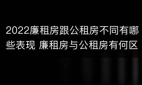2022廉租房跟公租房不同有哪些表现 廉租房与公租房有何区别
