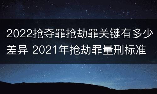 2022抢夺罪抢劫罪关键有多少差异 2021年抢劫罪量刑标准