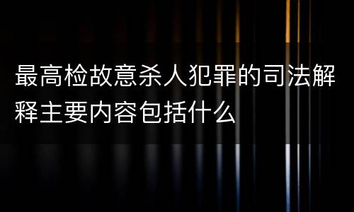 最高检故意杀人犯罪的司法解释主要内容包括什么