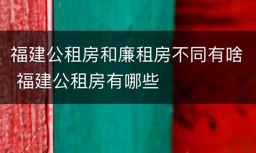 福建公租房和廉租房不同有啥 福建公租房有哪些