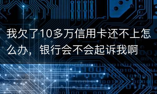 我欠了10多万信用卡还不上怎么办，银行会不会起诉我啊