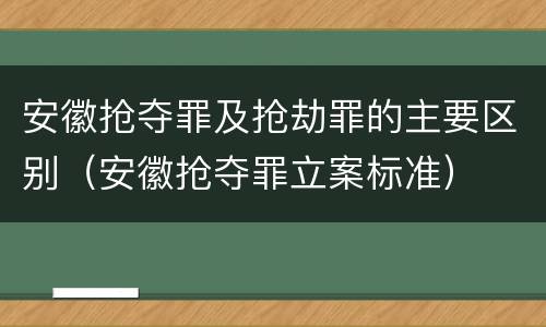 安徽抢夺罪及抢劫罪的主要区别（安徽抢夺罪立案标准）