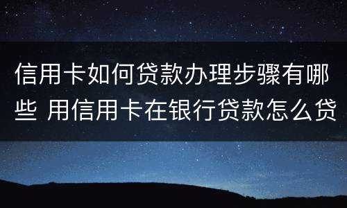 信用卡如何贷款办理步骤有哪些 用信用卡在银行贷款怎么贷?