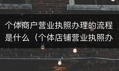 个体商户营业执照办理的流程是什么（个体店铺营业执照办理流程）