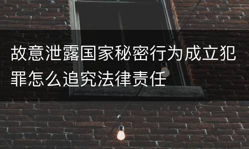 故意泄露国家秘密行为成立犯罪怎么追究法律责任
