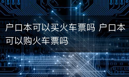 户口本可以买火车票吗 户口本可以购火车票吗