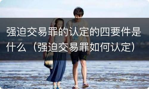 强迫交易罪的认定的四要件是什么（强迫交易罪如何认定）