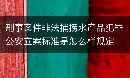 刑事案件非法捕捞水产品犯罪公安立案标准是怎么样规定