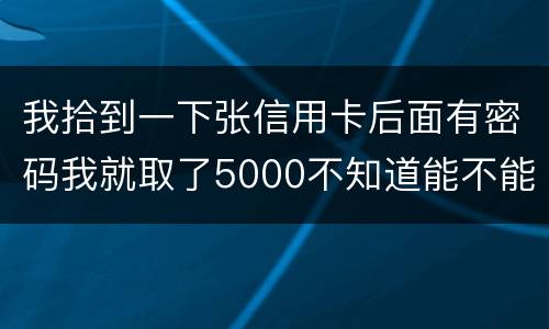 我拾到一下张信用卡后面有密码我就取了5000不知道能不能判