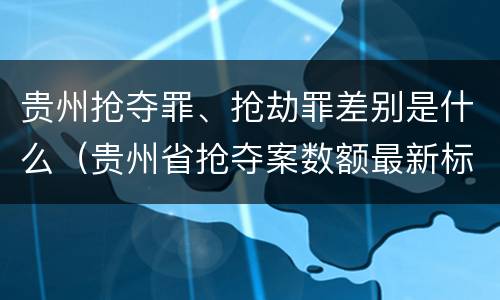 贵州抢夺罪、抢劫罪差别是什么（贵州省抢夺案数额最新标准）
