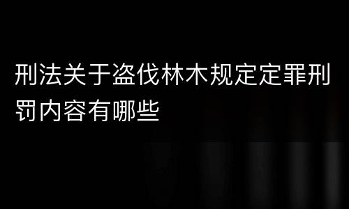 刑法关于盗伐林木规定定罪刑罚内容有哪些