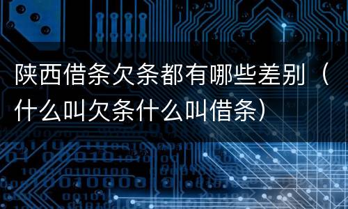 陕西借条欠条都有哪些差别（什么叫欠条什么叫借条）