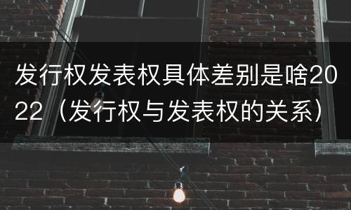 发行权发表权具体差别是啥2022（发行权与发表权的关系）