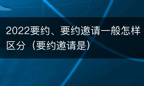 2022要约、要约邀请一般怎样区分（要约邀请是）
