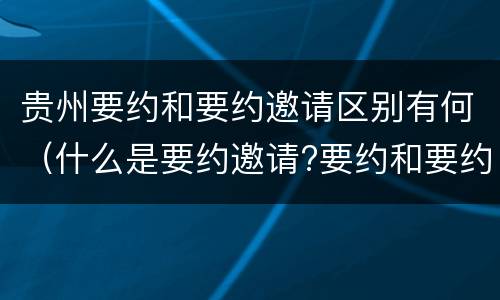贵州要约和要约邀请区别有何（什么是要约邀请?要约和要约邀请有哪些区别?）