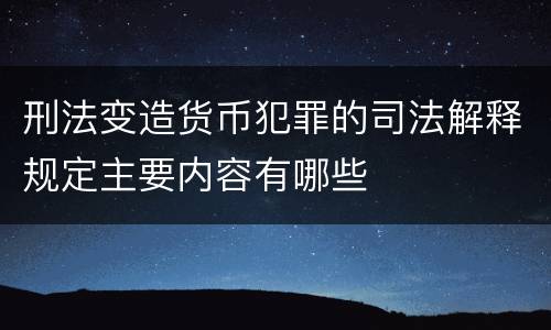 刑法变造货币犯罪的司法解释规定主要内容有哪些