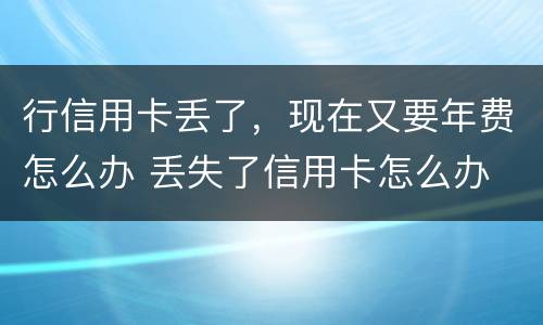行信用卡丢了，现在又要年费怎么办 丢失了信用卡怎么办