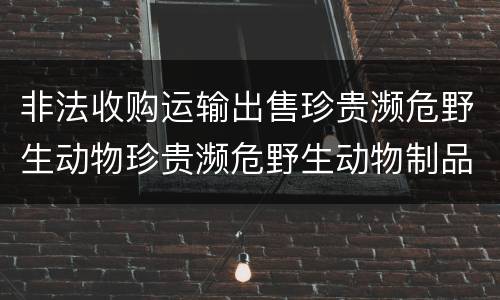 非法收购运输出售珍贵濒危野生动物珍贵濒危野生动物制品罪的犯罪构成有哪些