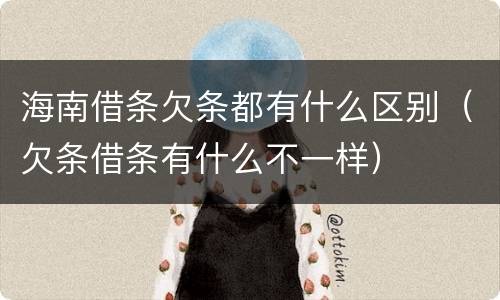 海南借条欠条都有什么区别（欠条借条有什么不一样）