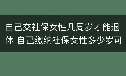 自己交社保女性几周岁才能退休 自己缴纳社保女性多少岁可以领退休金