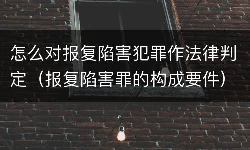 怎么对报复陷害犯罪作法律判定（报复陷害罪的构成要件）