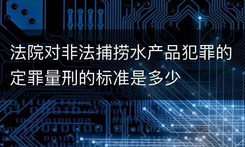 法院对非法捕捞水产品犯罪的定罪量刑的标准是多少