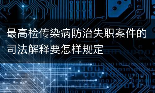 最高检传染病防治失职案件的司法解释要怎样规定