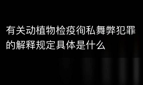 有关动植物检疫徇私舞弊犯罪的解释规定具体是什么