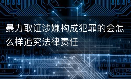 暴力取证涉嫌构成犯罪的会怎么样追究法律责任