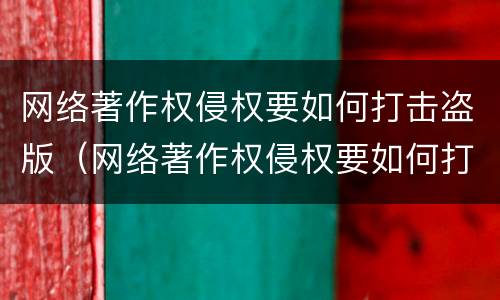 网络著作权侵权要如何打击盗版（网络著作权侵权要如何打击盗版书籍）