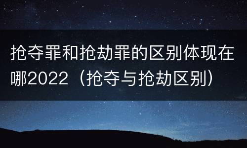 抢夺罪和抢劫罪的区别体现在哪2022（抢夺与抢劫区别）