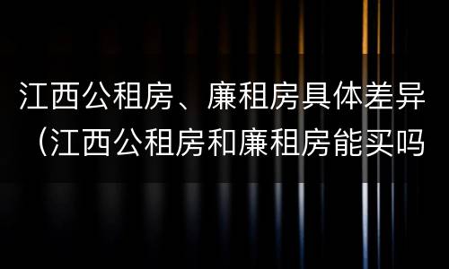 江西公租房、廉租房具体差异（江西公租房和廉租房能买吗）