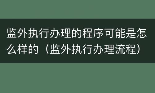 监外执行办理的程序可能是怎么样的（监外执行办理流程）