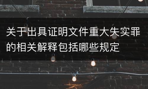 关于出具证明文件重大失实罪的相关解释包括哪些规定